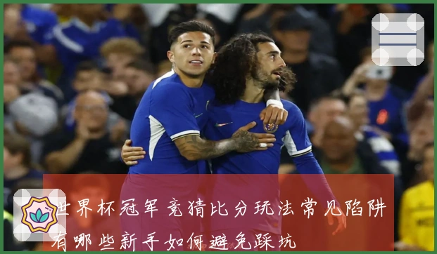 世界杯冠军竞猜比分玩法常见陷阱有哪些新手如何避免踩坑